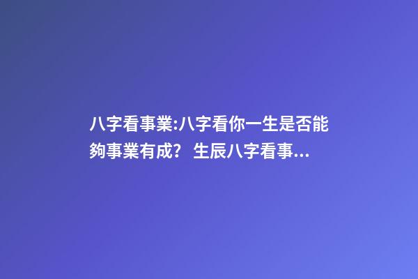 八字看事業:八字看你一生是否能夠事業有成？ 生辰八字看事業，如何通過生辰八字看未來事業運如何？-第1張-觀點-玄機派